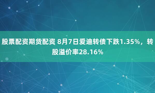 股票配资期货配资 8月7日爱迪转债下跌1.35%，转股溢价率28.16%