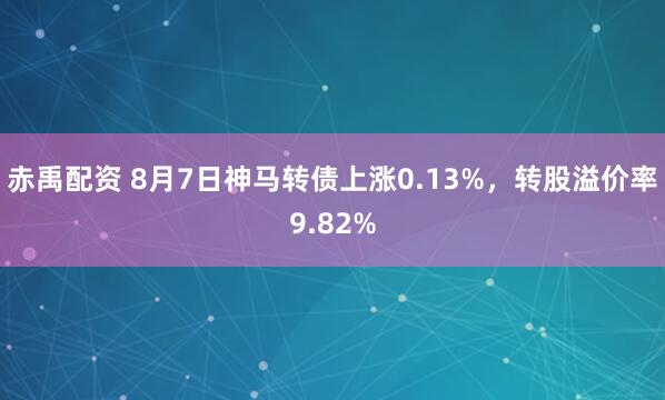 赤禹配资 8月7日神马转债上涨0.13%，转股溢价率9.82%