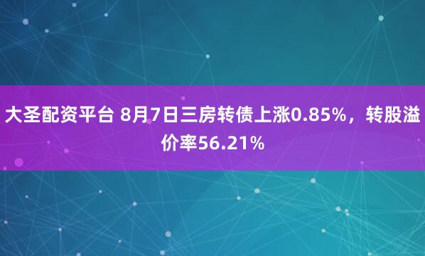 大圣配资平台 8月7日三房转债上涨0.85%，转股溢价率56.21%