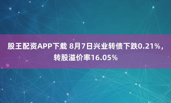 股王配资APP下载 8月7日兴业转债下跌0.21%，转股溢价率16.05%