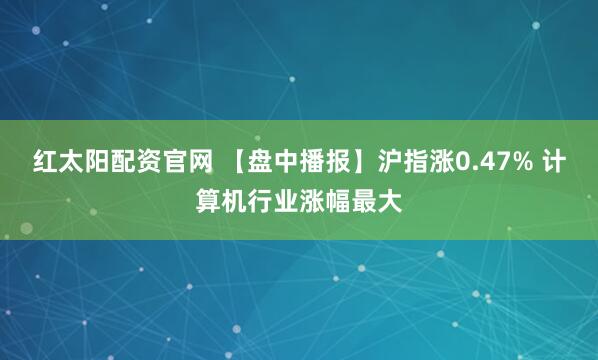 红太阳配资官网 【盘中播报】沪指涨0.47% 计算机行业涨幅最大
