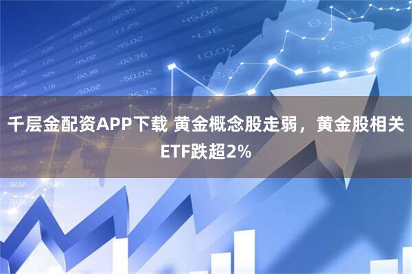 千层金配资APP下载 黄金概念股走弱，黄金股相关ETF跌超2%