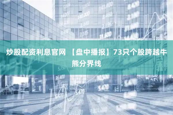 炒股配资利息官网 【盘中播报】73只个股跨越牛熊分界线