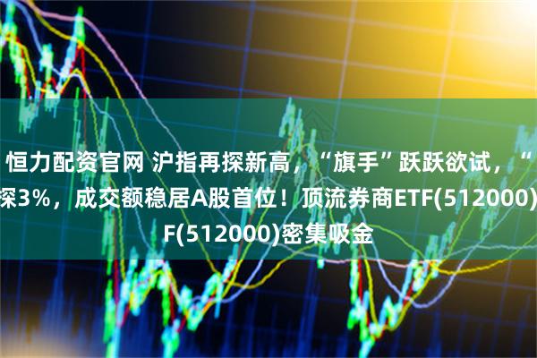 恒力配资官网 沪指再探新高，“旗手”跃跃欲试，“券茅”上探3%，成交额稳居A股首位！顶流券商ETF(512000)密集吸金