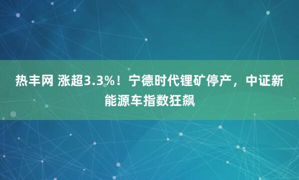 热丰网 涨超3.3%！宁德时代锂矿停产，中证新能源车指数狂飙