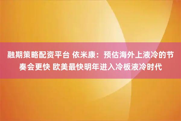融期策略配资平台 依米康：预估海外上液冷的节奏会更快 欧美最快明年进入冷板液冷时代