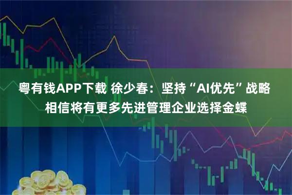 粤有钱APP下载 徐少春：坚持“AI优先”战略 相信将有更多先进管理企业选择金蝶