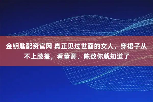 金钥匙配资官网 真正见过世面的女人，穿裙子从不上膝盖，看董卿、陈数你就知道了