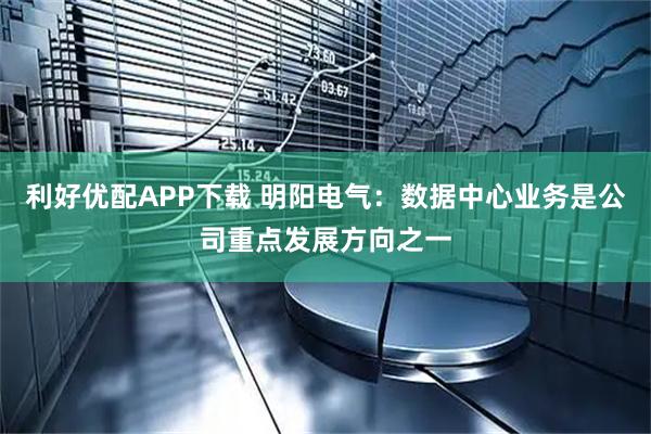 利好优配APP下载 明阳电气：数据中心业务是公司重点发展方向之一