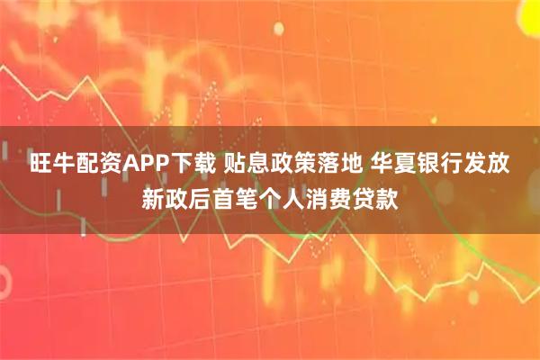 旺牛配资APP下载 贴息政策落地 华夏银行发放新政后首笔个人消费贷款
