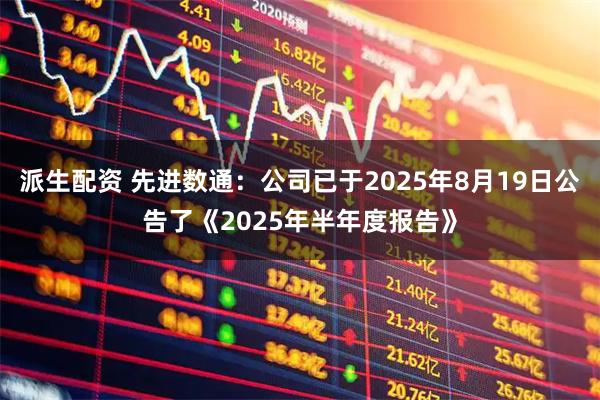 派生配资 先进数通：公司已于2025年8月19日公告了《2025年半年度报告》