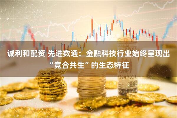 诚利和配资 先进数通：金融科技行业始终呈现出“竞合共生”的生态特征