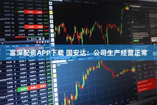 富深配资APP下载 国安达：公司生产经营正常