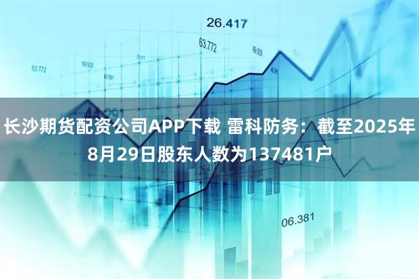 长沙期货配资公司APP下载 雷科防务：截至2025年8月29日股东人数为137481户