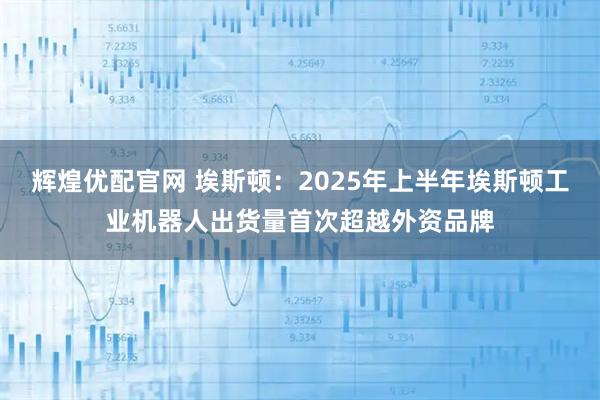辉煌优配官网 埃斯顿：2025年上半年埃斯顿工业机器人出货量首次超越外资品牌