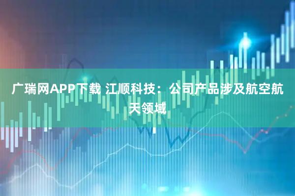 广瑞网APP下载 江顺科技：公司产品涉及航空航天领域