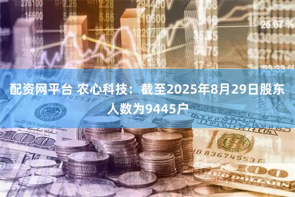 配资网平台 农心科技：截至2025年8月29日股东人数为9445户