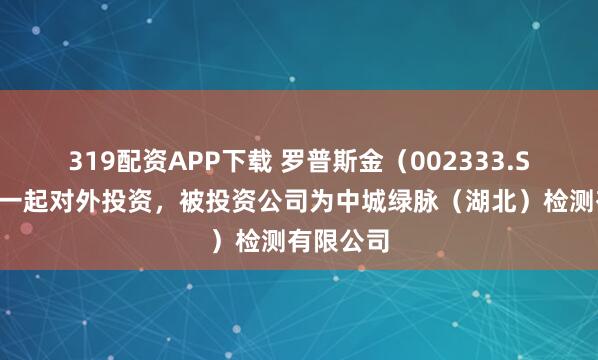 319配资APP下载 罗普斯金（002333.SZ）新增一起对外投资，被投资公司为中城绿脉（湖北）检测有限公司