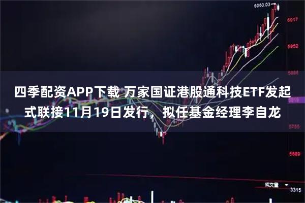 四季配资APP下载 万家国证港股通科技ETF发起式联接11月19日发行,拟任基金经理李自龙