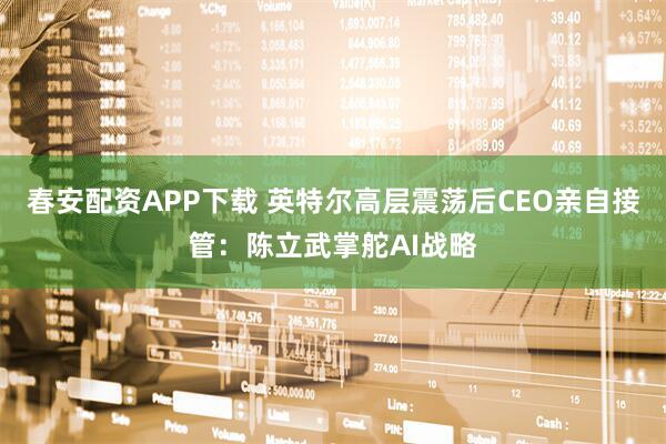 春安配资APP下载 英特尔高层震荡后CEO亲自接管：陈立武掌舵AI战略