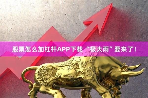 股票怎么加杠杆APP下载 “极大雨”要来了!