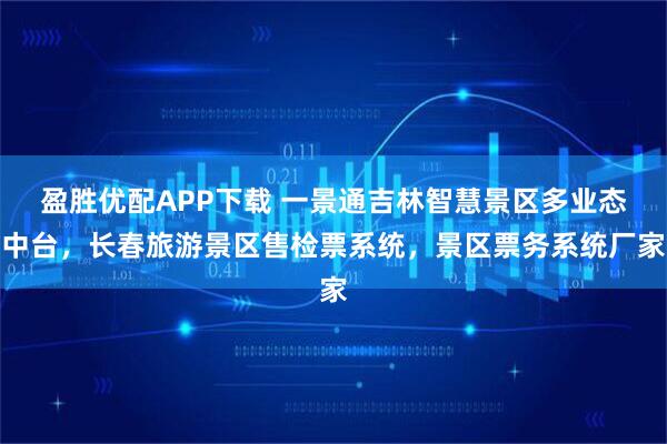 盈胜优配APP下载 一景通吉林智慧景区多业态中台,长春旅游景区售检票系统,景区票务系统厂家